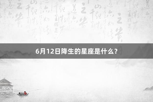 6月12日降生的星座是什么？