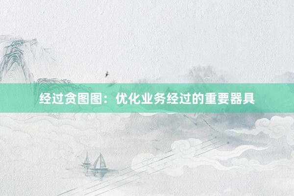经过贪图图：优化业务经过的重要器具