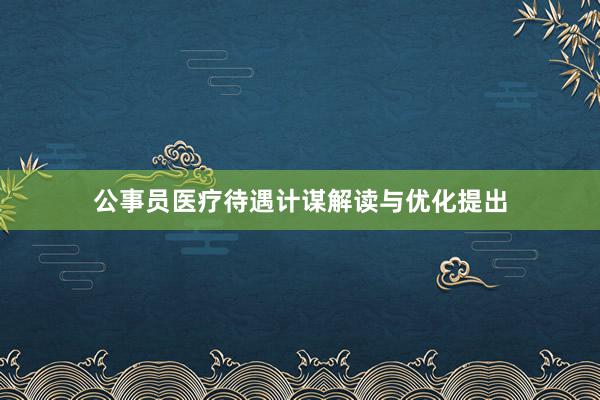 公事员医疗待遇计谋解读与优化提出
