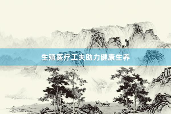 生殖医疗工夫助力健康生养