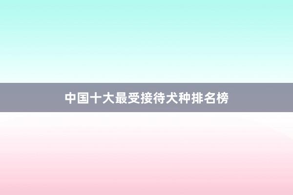 中国十大最受接待犬种排名榜