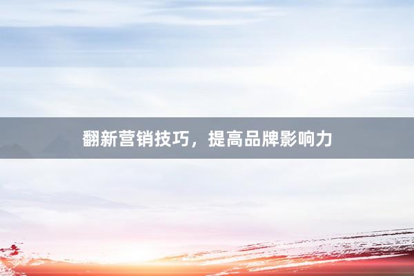 翻新营销技巧，提高品牌影响力